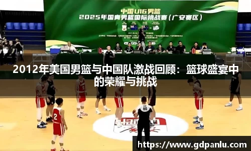 2012年美国男篮与中国队激战回顾：篮球盛宴中的荣耀与挑战