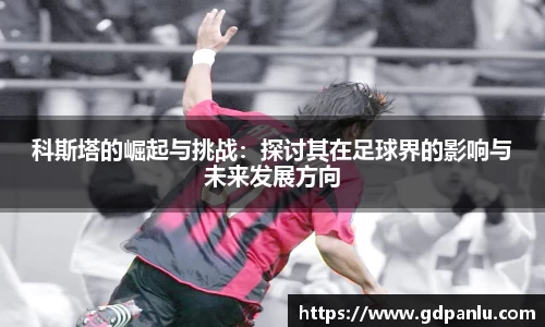 科斯塔的崛起与挑战：探讨其在足球界的影响与未来发展方向