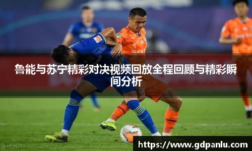 鲁能与苏宁精彩对决视频回放全程回顾与精彩瞬间分析