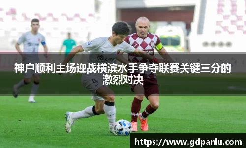 神户顺利主场迎战横滨水手争夺联赛关键三分的激烈对决