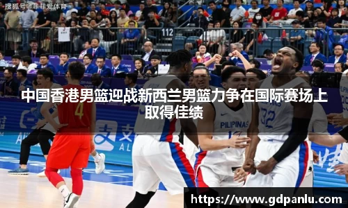 中国香港男篮迎战新西兰男篮力争在国际赛场上取得佳绩