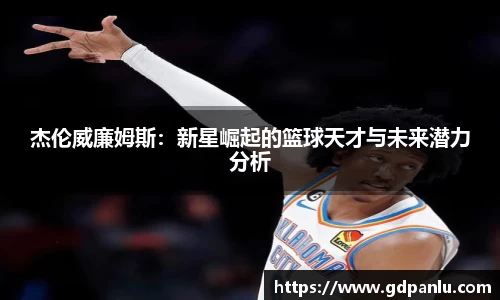 杰伦威廉姆斯：新星崛起的篮球天才与未来潜力分析