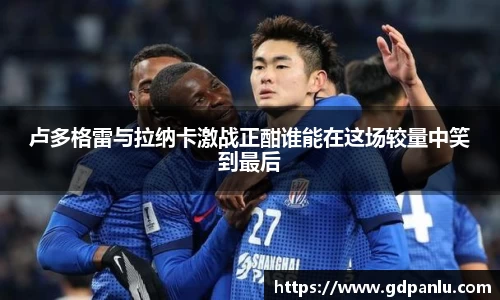 卢多格雷与拉纳卡激战正酣谁能在这场较量中笑到最后