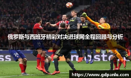 俄罗斯与西班牙精彩对决进球网全程回顾与分析