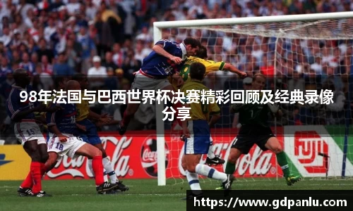 98年法国与巴西世界杯决赛精彩回顾及经典录像分享
