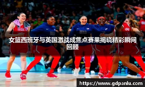 女篮西班牙与英国激战成焦点赛果揭晓精彩瞬间回顾