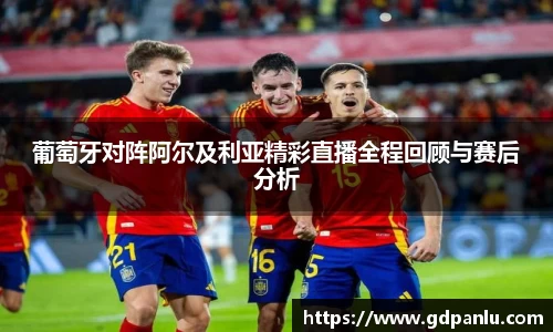 葡萄牙对阵阿尔及利亚精彩直播全程回顾与赛后分析