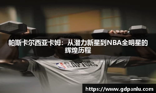 帕斯卡尔西亚卡姆：从潜力新星到NBA全明星的辉煌历程