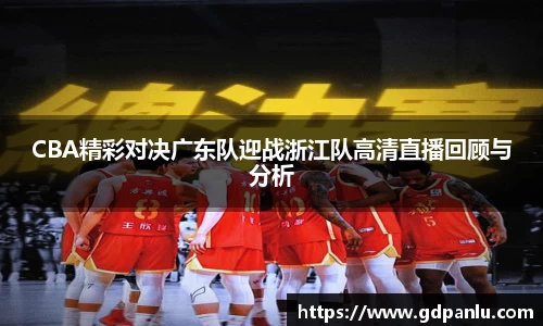CBA精彩对决广东队迎战浙江队高清直播回顾与分析