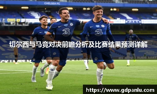 切尔西与马竞对决前瞻分析及比赛结果预测详解