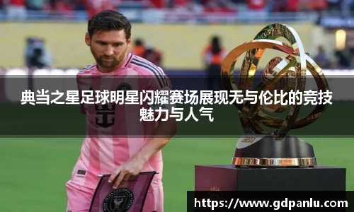 典当之星足球明星闪耀赛场展现无与伦比的竞技魅力与人气