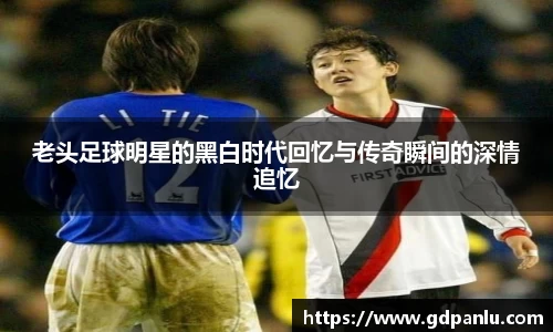 老头足球明星的黑白时代回忆与传奇瞬间的深情追忆