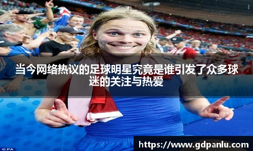 当今网络热议的足球明星究竟是谁引发了众多球迷的关注与热爱