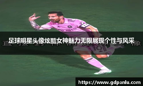 足球明星头像炫酷女神魅力无限展现个性与风采